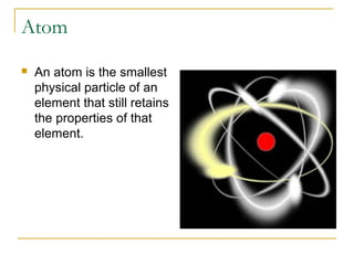 Atom
 An atom is the smallest
physical particle of an
element that still retains
the properties of that
element.
 