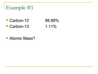 Example #1
 Carbon-12 98.89%
 Carbon-13 1.11%
 Atomic Mass?
 