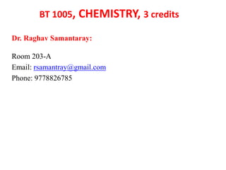 Dr. Raghav Samantaray:
Room 203-A
Email: rsamantray@gmail.com
Phone: 9778826785
BT 1005, CHEMISTRY, 3 credits
 