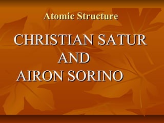 Atomic Structure

CHRISTIAN SATUR
     AND
AIRON SORINO
 