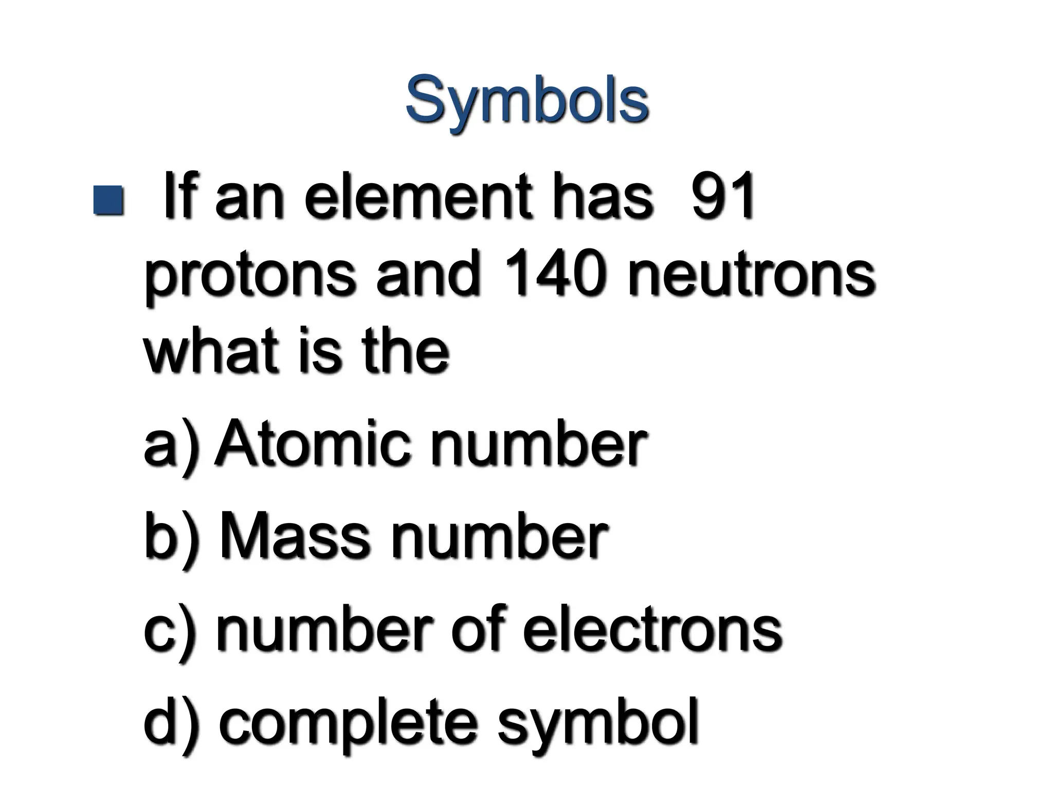 Symbols
 If an element has 91
protons and 140 neutrons
what is the
a) Atomic number
b) Mass number
c) number of electrons
d) complete symbol
 