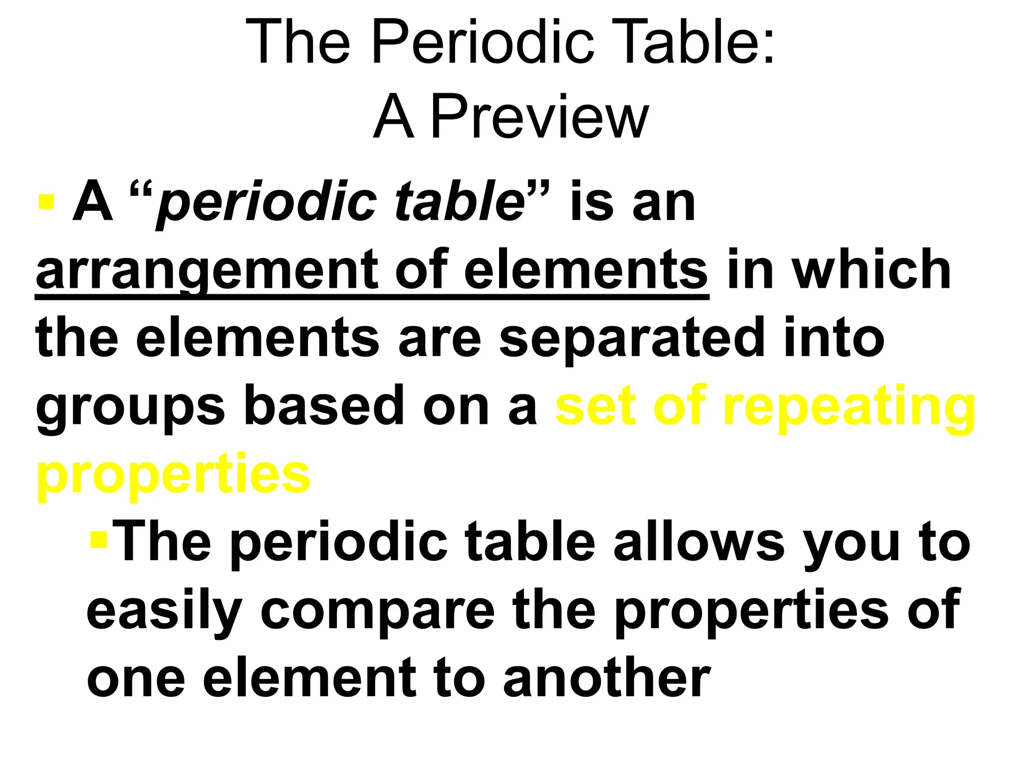 The Periodic Table:
A Preview
 A “periodic table” is an
arrangement of elements in which
the elements are separated into
groups based on a set of repeating
properties
The periodic table allows you to
easily compare the properties of
one element to another
 