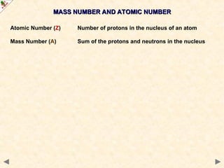 MASS NUMBER AND ATOMIC NUMBER
MASS NUMBER AND ATOMIC NUMBER
Atomic Number (Z) Number of protons in the nucleus of an atom
Mass Number (A) Sum of the protons and neutrons in the nucleus
 