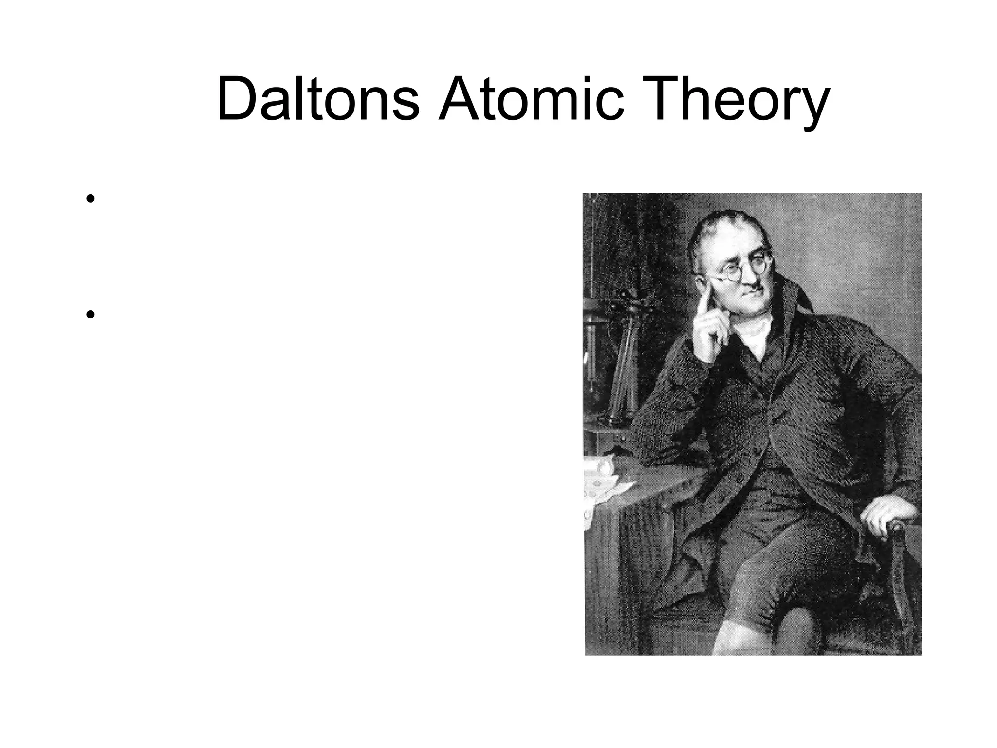 Daltons Atomic Theory
• Dalton stated that
elements consisted of tiny
particles called atoms
• He also called the
elements pure
substances because all
atoms of an element
were identical and that in
particular they had the
same mass.
 