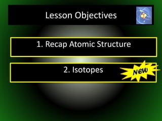 1. Recap Atomic Structure
2. Isotopes
Lesson Objectives
 