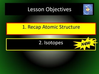 1. Recap Atomic Structure
2. Isotopes
Lesson Objectives
 