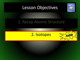 1. Recap Atomic Structure
2. Isotopes
Lesson Objectives
 