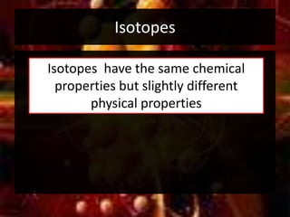 Isotopes
Isotopes have the same chemical
properties but slightly different
physical properties
 