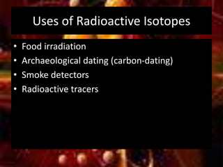 Uses of Radioactive Isotopes
• Food irradiation
• Archaeological dating (carbon-dating)
• Smoke detectors
• Radioactive tracers
 
