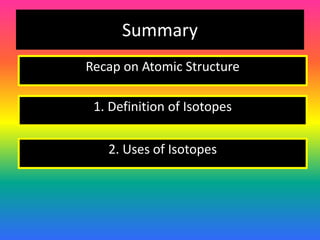 Summary
1. Definition of Isotopes
2. Uses of Isotopes
Recap on Atomic Structure
 