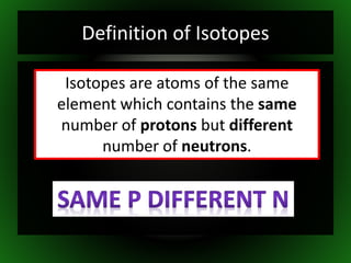 Definition of Isotopes
Isotopes are atoms of the same
element which contains the same
number of protons but different
number of neutrons.
 