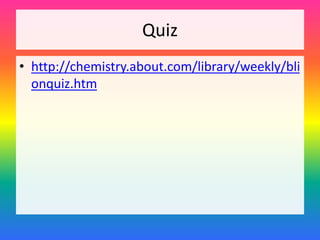 Quiz
• http://chemistry.about.com/library/weekly/bli
onquiz.htm
 