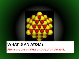 WHAT IS AN ATOM?
Atoms are the smallest particle of an element.
 