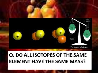 IsotopesIsotopes  have the same chemical properties but slightly different physical properties