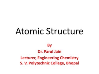 Atomic Structure
By
Dr. Parul Jain
Lecturer, Engineering Chemistry
S. V. Polytechnic College, Bhopal
 
