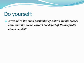 Do yourself:
4. Write down the main postulates of Bohr’s atomic model.
How does the model correct the defect of Rutherford's
atomic model?
 