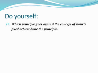 Do yourself:
17. Which principle goes against the concept of Bohr's
fixed orbits? State the principle.
 