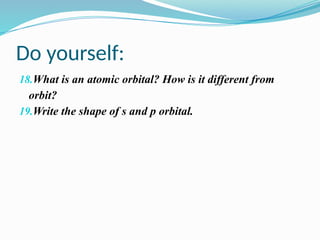 Do yourself:
18.What is an atomic orbital? How is it different from
orbit?
19.Write the shape of s and p orbital.
 