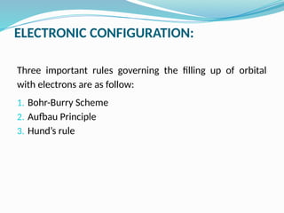 ELECTRONIC CONFIGURATION:
Three important rules governing the filling up of orbital
with electrons are as follow:
1. Bohr-Burry Scheme
2. Aufbau Principle
3. Hund’s rule
 