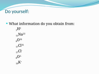  What information do you obtain from:
1H2
11Na23
8O16
17Cl35
17Cl-
8O2-
19K+
Do yourself:
 