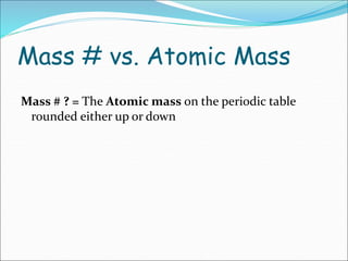 Mass # vs. Atomic Mass
Mass # ? = The Atomic mass on the periodic table
rounded either up or down
 