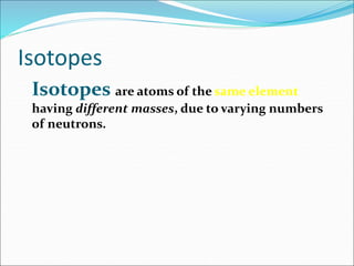 Isotopes
Isotopes are atoms of the same element
having different masses, due to varying numbers
of neutrons.
 