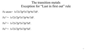 The transition metals
Exception for “Last in first out” rule
Fe atom= 1s22s22p63s23p64s23d6.
Fe1+= 1s22s22p63s23p64s13d6.
Fe2+= 1s22s22p63s23p63d6.
Fe3+= 1s22s22p63s23p63d5.
47
 