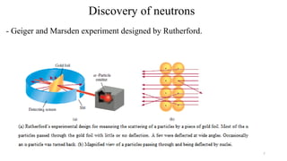 Discovery of neutrons
- Geiger and Marsden experiment designed by Rutherford.
7
 