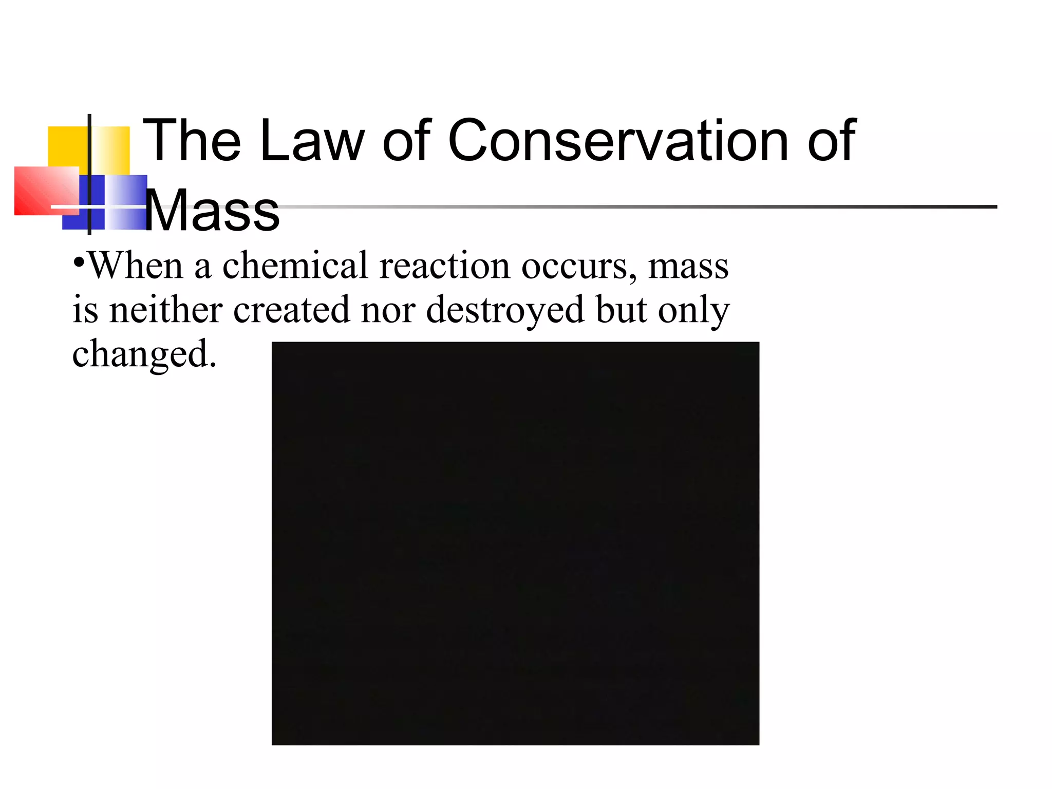 •When a chemical reaction occurs, mass 
is neither created nor destroyed but only 
changed. 
The Law of Conservation of
Mass
 