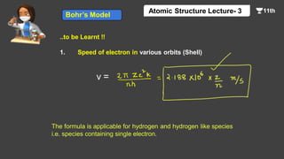 ..to be Learnt !!
1. Speed of electron in various orbits (Shell)
v =
Bohr’s Model
Atomic Structure Lecture- 3
The formula is applicable for hydrogen and hydrogen like species
i.e. species containing single electron.
 