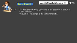 5. The frequency of strong yellow line in the spectrum of sodium is
5.09 × 1014 sec–1.
Calculate the wavelength of the light in nanometer.
Atomic Structure Lecture- 3
Can u Crack it!
 