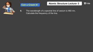 6. The wavelength of a spectral line of cesium is 460 nm.
Calculate the frequency of the line.
Atomic Structure Lecture- 3
Can u Crack it!
 