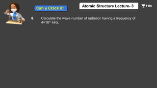 8. Calculate the wave number of radiation having a frequency of
4×1011 kHz.
Atomic Structure Lecture- 3
Can u Crack it!
 