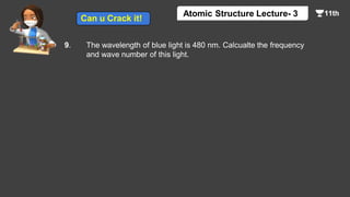 9. The wavelength of blue light is 480 nm. Calcualte the frequency
and wave number of this light.
Atomic Structure Lecture- 3
Can u Crack it!
 