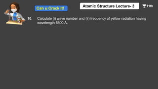 10. Calculate (i) wave number and (ii) frequency of yellow radiation having
wavelength 5800 Å.
Atomic Structure Lecture- 3
Can u Crack it!
 