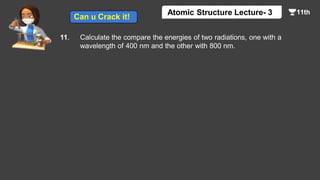 11. Calculate the compare the energies of two radiations, one with a
wavelength of 400 nm and the other with 800 nm.
Atomic Structure Lecture- 3
Can u Crack it!
 