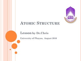 ATOMIC STRUCTURE
Lesson by Dr.Chris
University of Phayao, August 2016
1
 