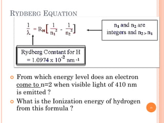 RYDBERG EQUATION
 From which energy level does an electron
come to n=2 when visible light of 410 nm
is emitted ?
 What is the Ionization energy of hydrogen
from this formula ?
-1
24
 