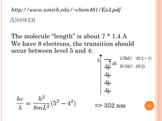 ANSWER
The molecule “length” is about 7 * 1.4 A
We have 8 electrons, the transition should
occur between level 5 and 4:
=> 352 nm
http://www.umich.edu/~chem461/Ex3.pdf
41
 