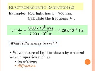 Example: Red light has l = 700 nm.
Calculate the frequency n .
=
3.00 x 108
m/s
7.00 x 10-7
m
= 4.29 x 1014
Hzn =
c
l
• Wave nature of light is shown by classical
wave properties such as
• interference
• diffraction
ELECTROMAGNETIC RADIATION (2)
What is the energy in cm-1 ?
9
 