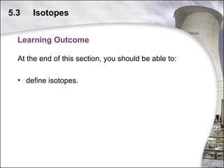 5.3

Isotopes

Learning Outcome
At the end of this section, you should be able to:
• define isotopes.

18

 