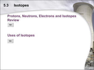 5.3

Isotopes

Protons, Neutrons, Electrons and Isotopes
Review

Uses of Isotopes

26

 