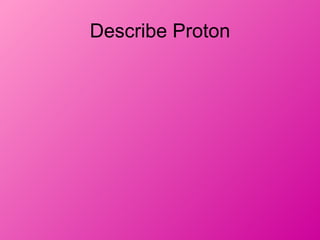 Describe Proton
 