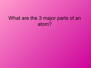 What are the 3 major parts of an
            atom?
 