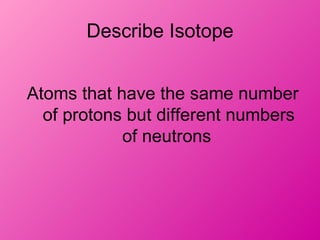 Describe Isotope


Atoms that have the same number
  of protons but different numbers
            of neutrons
 