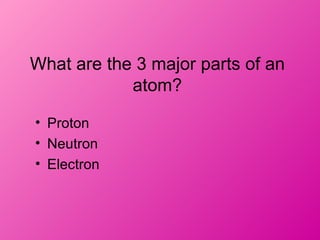 What are the 3 major parts of an
            atom?

• Proton
• Neutron
• Electron
 