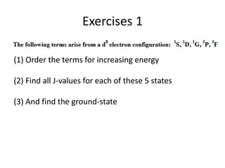 Exercises 1
(1) Order the terms for increasing energy
(2) Find all J-values for each of these 5 states
(3) And find the ground-state
 
