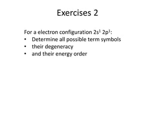 Exercises 2
For a electron configuration 2s1 2p1:
• Determine all possible term symbols
• their degeneracy
• and their energy order
 