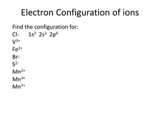 Electron Configuration of ions
Find the configuration for:
Cl- 1s2 2s2 2p6
V3+
Fe2+
Br-
S2-
Mn2+
Mn3+
Mn7+
 