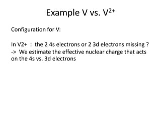 Example V vs. V2+
Configuration for V:
In V2+ : the 2 4s electrons or 2 3d electrons missing ?
-> We estimate the effective nuclear charge that acts
on the 4s vs. 3d electrons
 